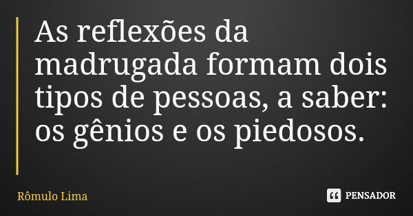 As reflexões da madrugada formam dois tipos de pessoas, a saber: os gênios e os piedosos.... Frase de Rômulo Lima.