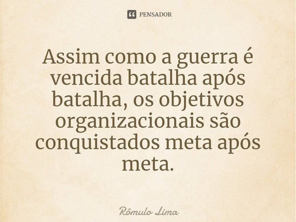 ⁠Assim como a guerra é vencida batalha após batalha, os objetivos organizacionais são conquistados meta após meta.... Frase de Rômulo Lima.