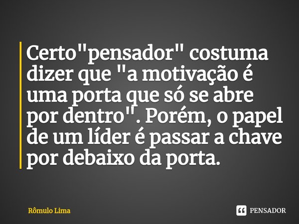 ⁠Certo "pensador" costuma dizer que "a motivação é uma porta que só se abre por dentro". Porém, o papel de um líder é passar a chave por deb... Frase de Rômulo Lima.