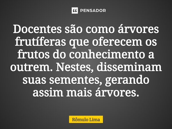 Docentes são como árvores frutíferas que oferecem os frutos do conhecimento a outrem. Nestes, disseminam suas sementes, gerando assim mais árvores.⁠... Frase de Rômulo Lima.