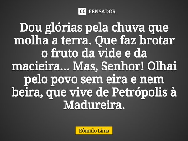 ⁠Dou glórias pela chuva que molha a terra. Que faz brotar o fruto da vide e da macieira... Mas, Senhor! Olhai pelo povo sem eira e nem beira, que vive de Petróp... Frase de Rômulo Lima.