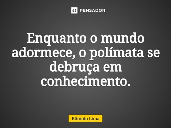 ⁠Enquanto o mundo adormece, o polímata se debruça em conhecimento.... Frase de Rômulo Lima.