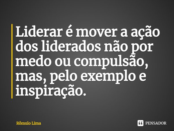 ⁠Liderar é mover a ação dos liderados não por medo ou compulsão, mas, pelo exemplo e inspiração.... Frase de Rômulo Lima.