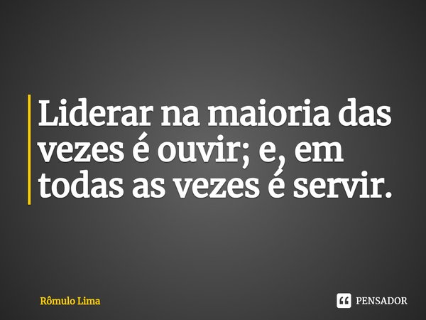 ⁠Liderar na maioria das vezes é ouvir; e, em todas as vezes é servir.... Frase de Rômulo Lima.