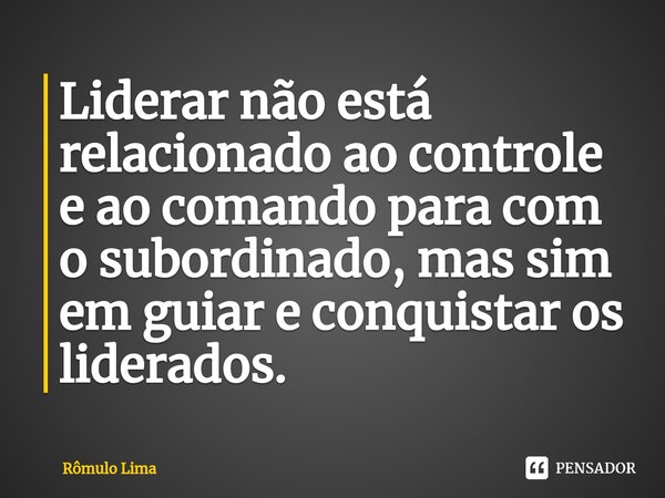 Liderar não está relacionado ao controle e ao comando para com o subordinado, mas sim em guiar e conquistar os liderados.... Frase de Rômulo Lima.