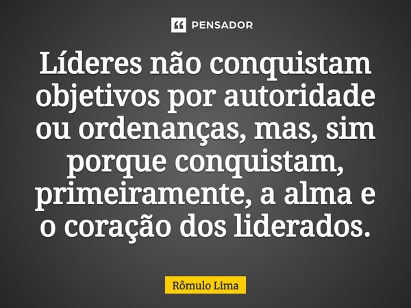 ⁠Líderes não conquistam objetivos por autoridade ou ordenanças, mas, sim porque conquistam, primeiramente, a alma e o coração dos liderados.... Frase de Rômulo Lima.