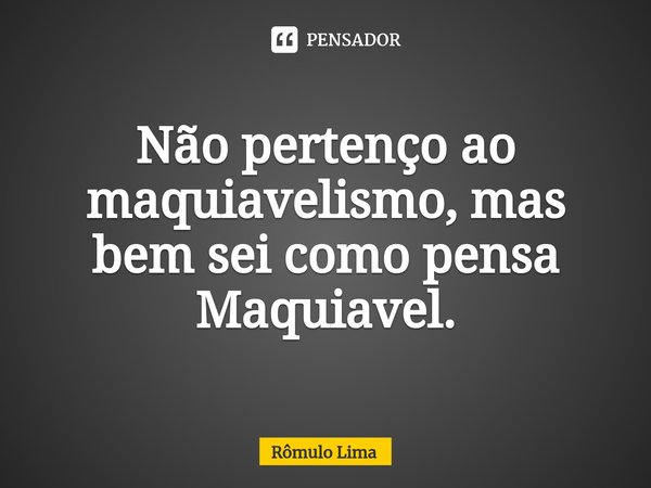 ⁠Não pertenço ao maquiavelismo, mas bem sei como pensa Maquiavel.... Frase de Rômulo Lima.