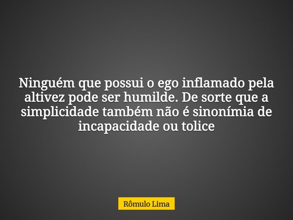 Ninguém que possui o ego inflamado pela altivez pode ser humilde. De sorte que a simplicidade também não é sinonímia de incapacidade ou tolice... Frase de Rômulo Lima.