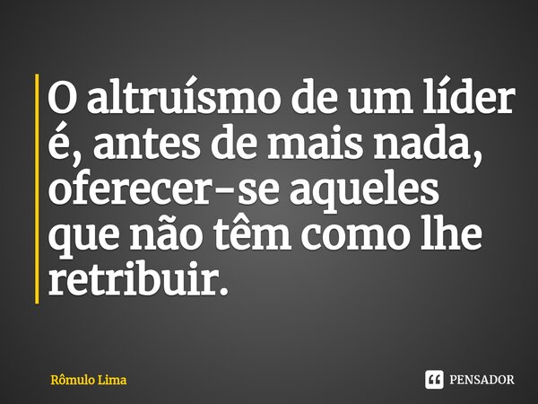 O altruísmo de um líder é, antes de mais nada, oferecer-se aqueles que não têm como lhe retribuir. ⁠... Frase de Rômulo Lima.