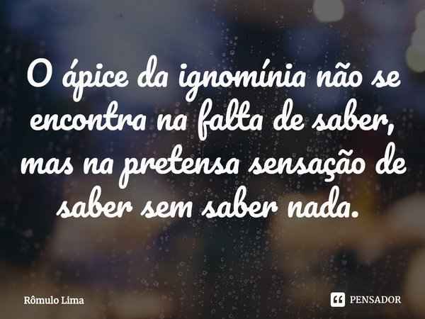 O ápice da ignomínia não se encontra na falta de saber, mas na pretensa sensação de saber sem saber nada. ⁠... Frase de Rômulo Lima.