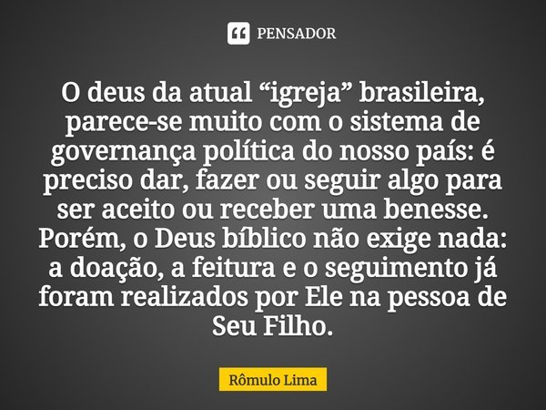 ⁠O deus da atual “igreja” brasileira, parece-se muito com o sistema de governança política do nosso país: é preciso dar, fazer ou seguir algo para ser aceito ou... Frase de Rômulo Lima.