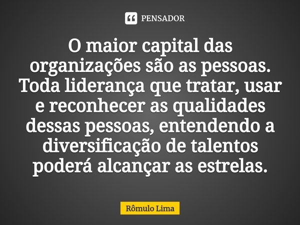 ⁠⁠O maior capital das organizações são as pessoas. Toda liderança que tratar, usar e reconhecer as qualidades dessas pessoas, entendendo a diversificação de tal... Frase de Rômulo Lima.