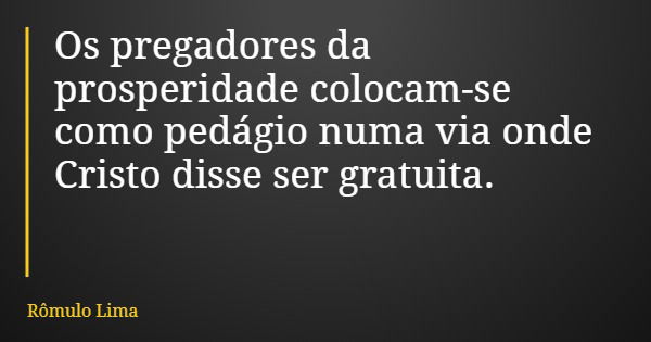 Os pregadores da prosperidade colocam-se como pedágio numa via onde Cristo disse ser gratuita.... Frase de Rômulo Lima.