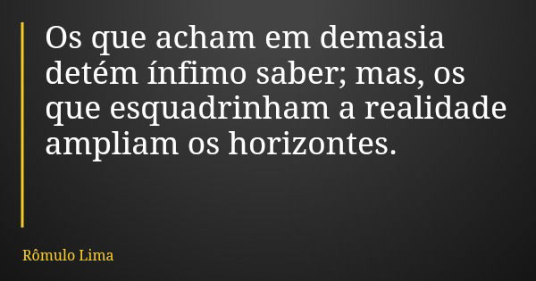 Os que acham em demasia detém ínfimo saber; mas, os que esquadrinham a realidade ampliam os horizontes.... Frase de Rômulo Lima.