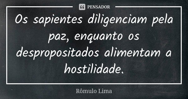 Os sapientes diligenciam pela paz, enquanto os despropositados alimentam a hostilidade.... Frase de Rômulo Lima.