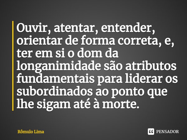 Ouvir, atentar, entender, orientar de forma correta, e, ter em si o dom da longanimidade são atributos fundamentais para liderar os subordinados ⁠ao ponto que l... Frase de Rômulo Lima.