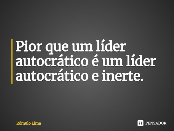 ⁠Pior que um líder autocrático é um líder autocrático e inerte.... Frase de Rômulo Lima.