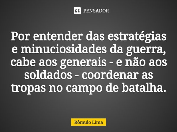 ⁠⁠Por entender das estratégias e minuciosidades da guerra, cabe aos generais - e não aos soldados - coordenar as tropas no campo de batalha.... Frase de Rômulo Lima.