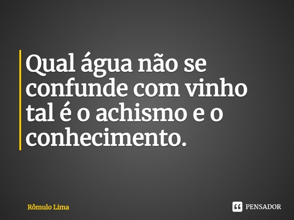 ⁠Qual água não se confunde com vinho tal é o achismo e o conhecimento.... Frase de Rômulo Lima.
