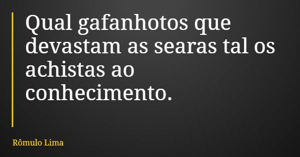 Qual gafanhotos que devastam as searas tal os achistas ao conhecimento.... Frase de Rômulo Lima.