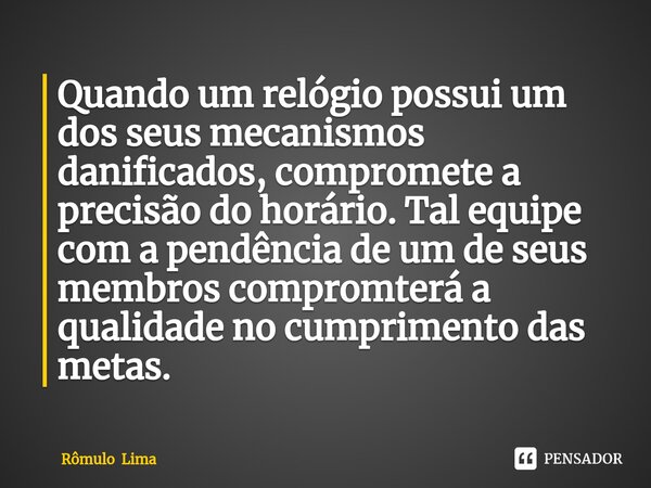 ⁠Quando um relógio possui um dos seus mecanismos danificados, compromete a precisão do horário. Tal equipe com a pendência de um de seus membros compromterá a q... Frase de Rômulo Lima.