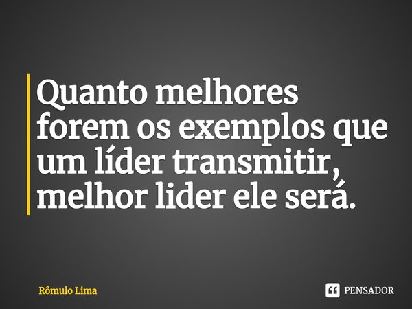 ⁠Quanto melhores forem os exemplos que um lider transmitir, melhor lider ele será.... Frase de Rômulo Lima.