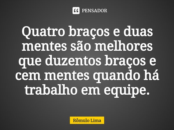 ⁠Quatro braços e duas mentes são melhores que duzentos braços e cem mentes quando há trabalho em equipe.... Frase de Rômulo Lima.