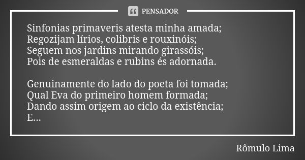 Sinfonias primaveris atesta minha amada; Regozijam lírios, colibris e rouxinóis; Seguem nos jardins mirando girassóis; Pois de esmeraldas e rubins és adornada. ... Frase de Rômulo Lima.