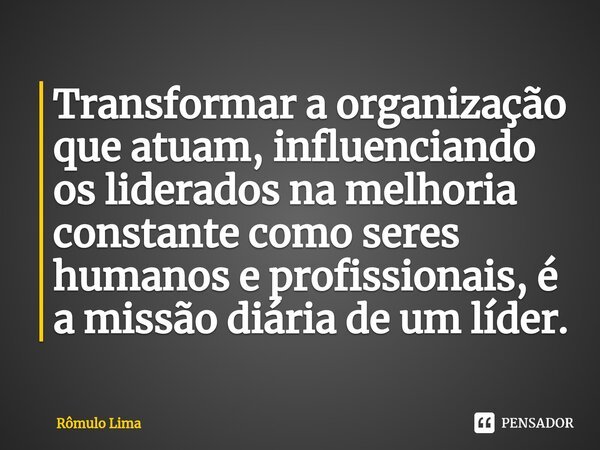 ⁠Transformar a organização que atuam, influenciando os liderados na melhoria constante como seres humanos e profissionais, é a missão diária de um líder.... Frase de Rômulo Lima.