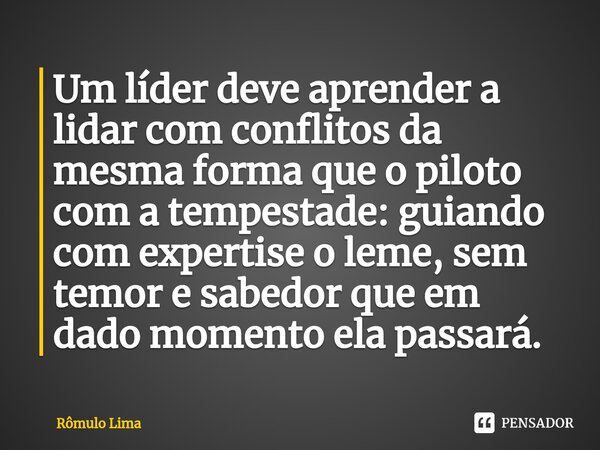 Um líder deve aprender a lidar com conflitos da mesma forma que o piloto com a tempestade: guiando com expertise o leme, sem temor e sabedor que em dado momento... Frase de Rômulo Lima.