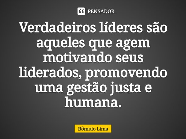 ⁠Verdadeiros líderes são aqueles que agem motivando seus liderados, promovendo uma gestão justa e humana.... Frase de Rômulo Lima.