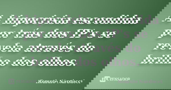 A hipocrisia escondida por trás dos IP's se revela através do brilho dos olhos.... Frase de Romulo Narducci.