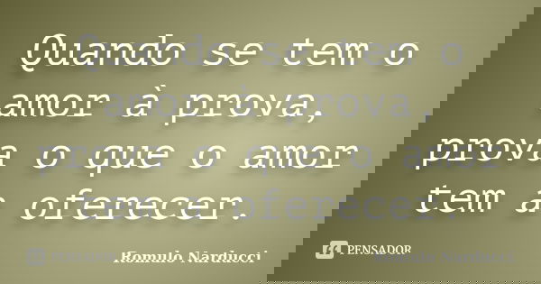 Quando se tem o amor à prova, prova o que o amor tem a oferecer.... Frase de Romulo Narducci.