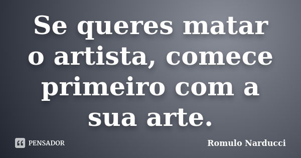 Se queres matar o artista, comece primeiro com a sua arte.... Frase de Romulo Narducci.