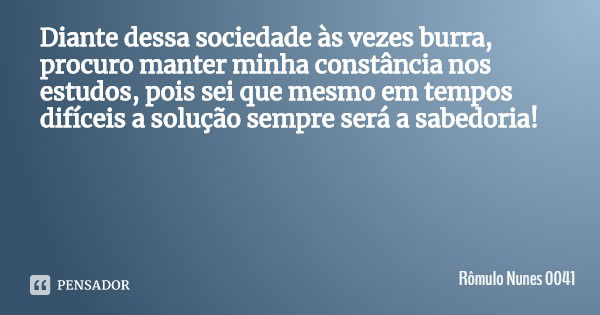 Diante dessa sociedade às vezes burra, procuro manter minha constância nos estudos, pois sei que mesmo em tempos difíceis a solução sempre será a sabedoria!... Frase de Rômulo Nunes 0041.