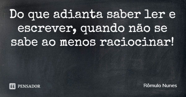 Do que adianta saber ler e escrever, quando não se sabe ao menos raciocinar!... Frase de Rômulo Nunes.