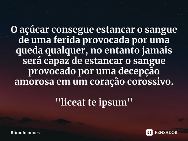 ⁠O açúcar consegue estancar o sangue de uma ferida provocada por uma queda qualquer, no entanto jamais será capaz de estancar o sangue provocado por uma decepçã... Frase de Rômulo nunes.