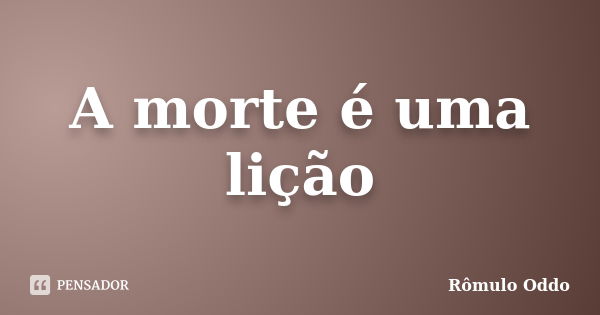 A morte é uma lição... Frase de Rômulo Oddo.