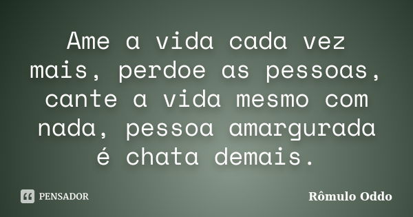 Ame a vida cada vez mais, perdoe as pessoas, cante a vida mesmo com nada, pessoa amargurada é chata demais.... Frase de Rômulo Oddo.