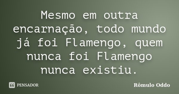 Mesmo em outra encarnação, todo mundo já foi Flamengo, quem nunca foi Flamengo nunca existiu.... Frase de Rômulo Oddo.