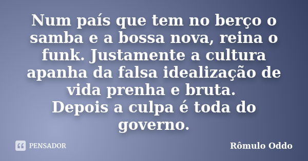 Num país que tem no berço o samba e a bossa nova, reina o funk. Justamente a cultura apanha da falsa idealização de vida prenha e bruta. Depois a culpa é toda d... Frase de Rômulo Oddo.