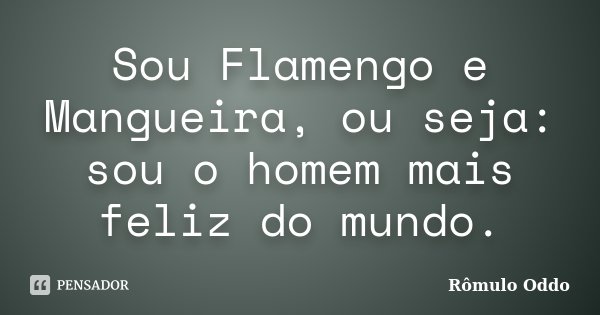 Sou Flamengo e Mangueira, ou seja: sou o homem mais feliz do mundo.... Frase de Rômulo Oddo.