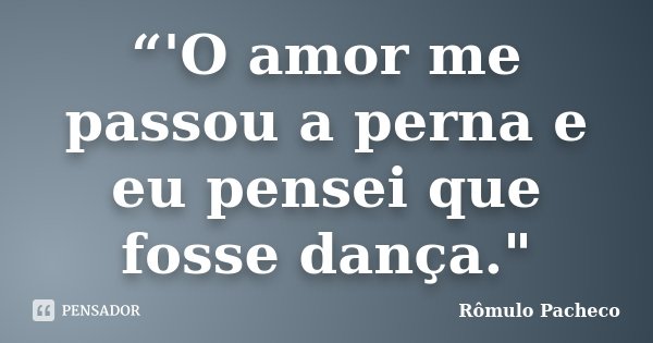 “'O amor me passou a perna e eu pensei que fosse dança."... Frase de Rômulo Pacheco.
