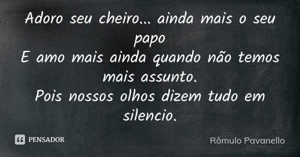 Adoro seu cheiro... ainda mais o seu papo E amo mais ainda quando não temos mais assunto. Pois nossos olhos dizem tudo em silencio.... Frase de Romulo Pavanello.