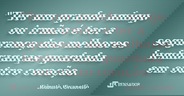 "Ter um grande amigo ou irmão é ter a segurança das melhores lembranças guardada em outro coração.... Frase de Romulo Pavanello.