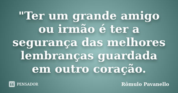 "Ter um grande amigo ou irmão é ter a segurança das melhores lembranças guardada em outro coração.... Frase de Romulo Pavanello.