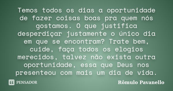 Temos todos os dias a oportunidade de fazer coisas boas pra quem nós gostamos. O que justifica desperdiçar justamente o único dia em que se encontram? Trate bem... Frase de Rômulo Pavanello.