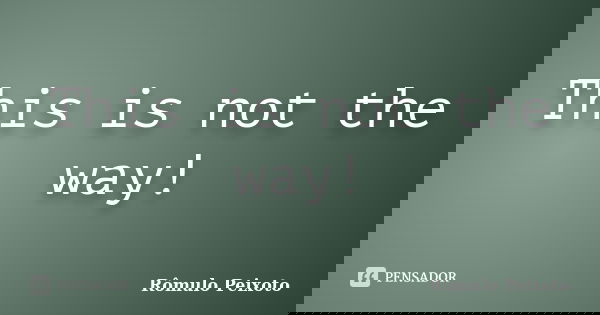 This is not the way!... Frase de Rômulo Peixoto.