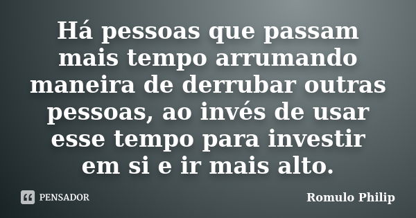 Há pessoas que passam mais tempo arrumando maneira de derrubar outras pessoas, ao invés de usar esse tempo para investir em si e ir mais alto.... Frase de Romulo Philip.