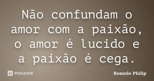 Não confundam o amor com a paixão, o amor é lucido e a paixão é cega.... Frase de Romulo Philip.